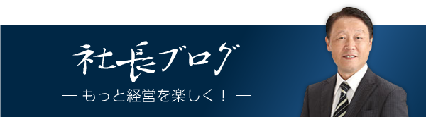 社長ブログ　もっと経営を楽しく！